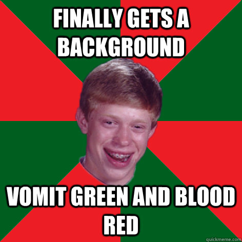 finally gets a background vomit green and blood red  Bad Luck Brian