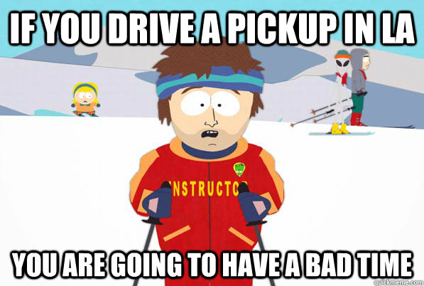 If you drive a pickup in LA You are going to have a bad time  Southpark Instructor