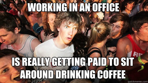 Working in an office
 Is really getting paid to sit around drinking coffee  Sudden Clarity Clarence