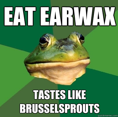 eat earwax tastes like brusselsprouts  Foul Bachelor Frog