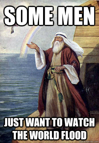 Some men Just want to watch the world flood  Noah