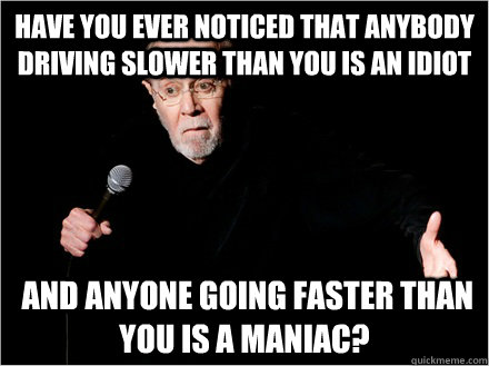 Have you ever noticed that anybody driving slower than you is an idiot  and anyone going faster than you is a maniac?  George Carlin