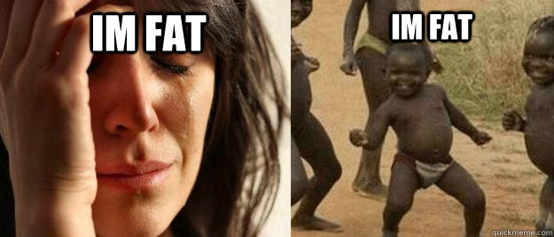 Im fat IM fat  First World Problems  Third World Success