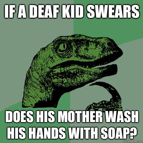 If a deaf kid swears does his mother wash his hands with soap?  Philosoraptor