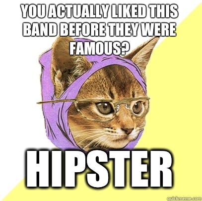 You actually liked this band before they were famous? Hipster  Hipster Kitty