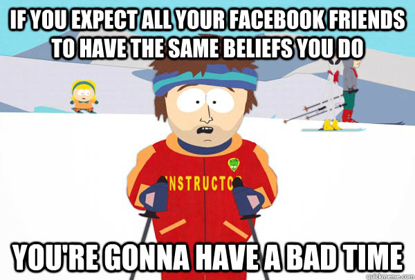 if you expect all your facebook friends to have the same beliefs you do You're gonna have a bad time  Super Cool Ski Instructor