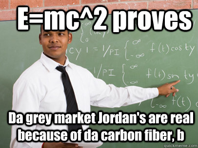 E=mc^2 proves Da grey market Jordan's are real because of da carbon fiber, b  Good Guy Teacher