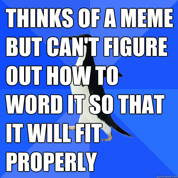 Thinks of a meme but can't figure out how to word it so that it will fit properly   Socially Awkward Penguin