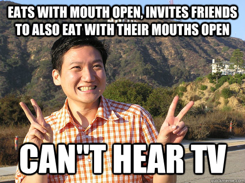 Eats with mouth open, invites friends to also eat with their mouths open CAN