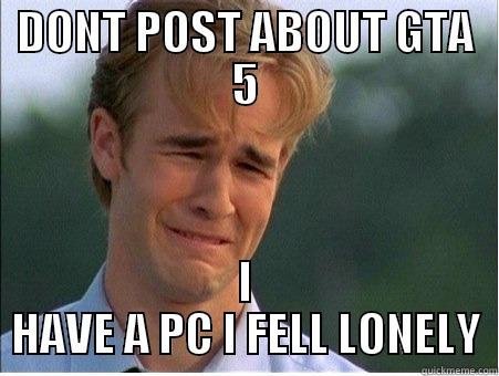 DONT POST ABOUT GTA 5 I HAVE A PC I FELL LONELY 1990s Problems