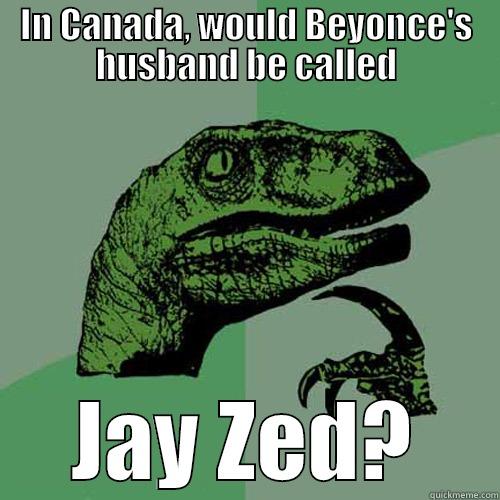 IN CANADA, WOULD BEYONCE'S HUSBAND BE CALLED JAY ZED? Philosoraptor
