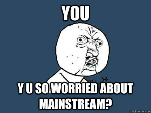 YOU y u so worried about mainstream?  Y U No