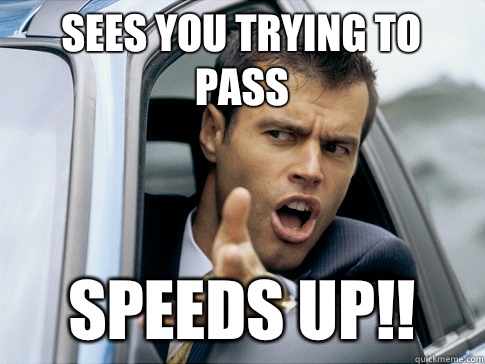 Sees you trying to pass Speeds up!!  Asshole driver