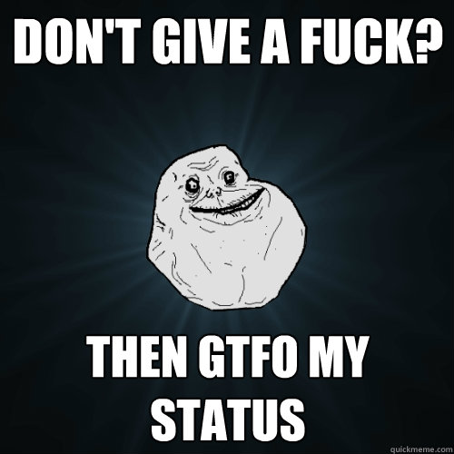 Don't give a fuck? then gtfo my status   Forever Alone