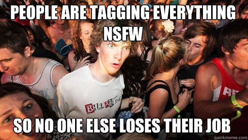 people are tagging everything nsfw so no one else loses their job  Sudden Clarity Clarence