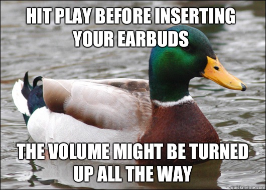 Hit play before inserting your earbuds The volume might be turned up all the way  Actual Advice Mallard