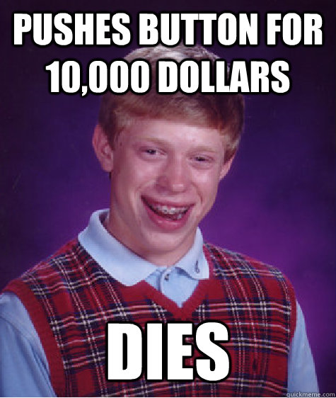 Pushes button for 10,000 dollars Dies - Pushes button for 10,000 dollars Dies  Bad Luck Brian