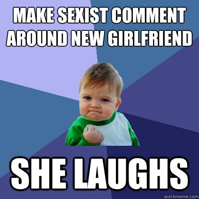 Make sexist comment around new girlfriend she laughs  Success Kid