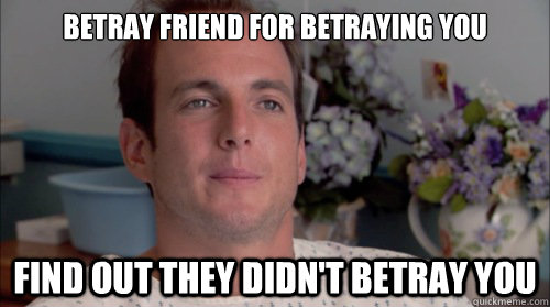 betray friend for betraying you   find out they didn't betray you  Huge Mistake Gob