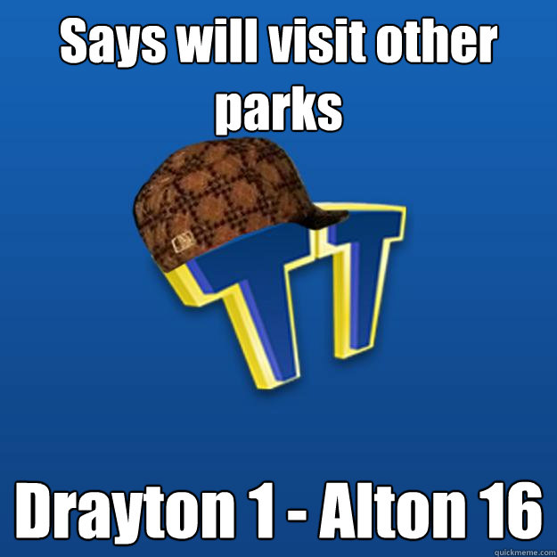 Says will visit other parks Drayton 1 - Alton 16  Scumbag