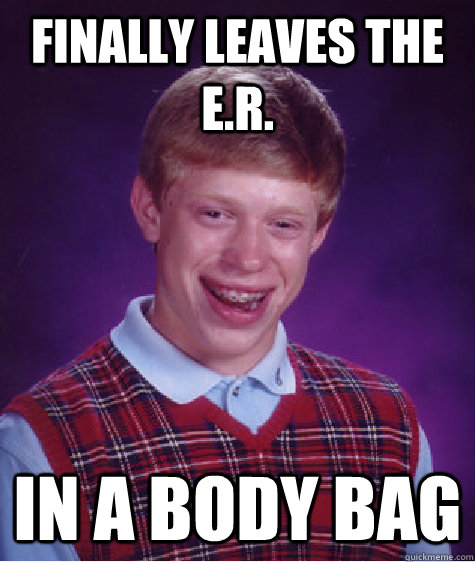 Finally Leaves the E.R. In a body bag - Finally Leaves the E.R. In a body bag  Bad Luck Brian