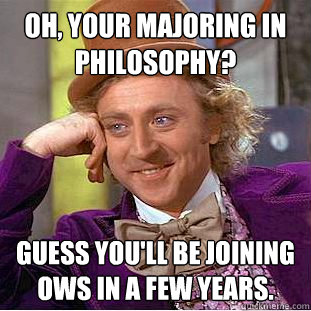 oh, Your majoring in Philosophy? Guess you'll be joining OWS in a few years. - oh, Your majoring in Philosophy? Guess you'll be joining OWS in a few years.  Creepy Wonka