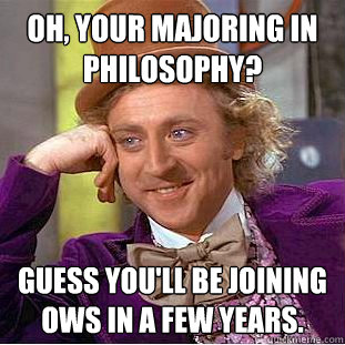 oh, Your majoring in Philosophy? Guess you'll be joining OWS in a few years.  Creepy Wonka