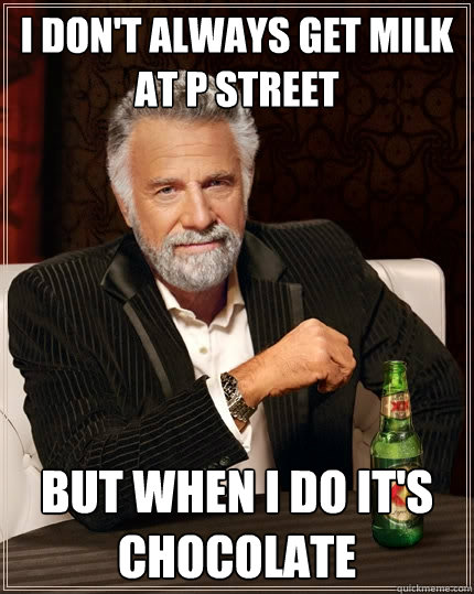 I don't always get milk at P Street But when I do it's chocolate  The Most Interesting Man In The World