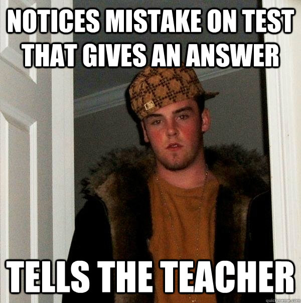 Notices mistake on test that gives an answer tells the teacher - Notices mistake on test that gives an answer tells the teacher  Scumbag Steve