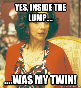 Yes, inside the lump.... ....was my twin!  
