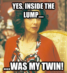 Yes, inside the lump.... ....was my twin!  My Big Fat Greek Wedding