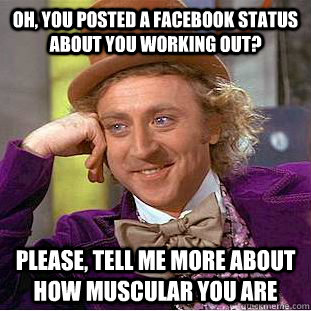 Oh, You posted a facebook status about you working out? Please, tell me more about how muscular you are  Condescending Wonka