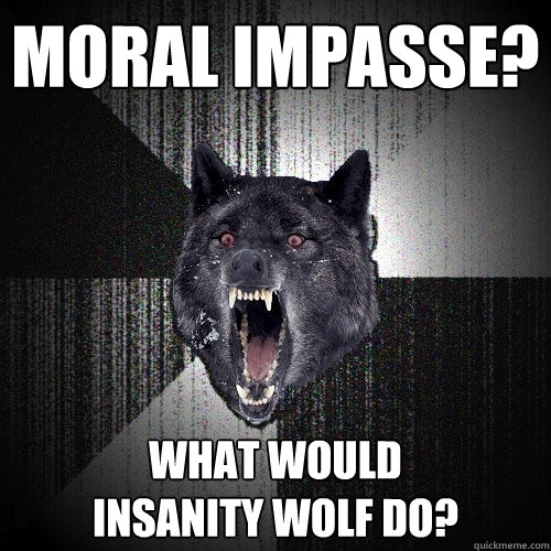 Moral Impasse? What Would 
Insanity Wolf Do?  Insanity Wolf