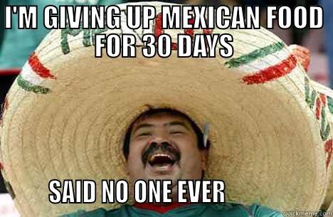 I'M GIVING UP MEXICAN FOOD FOR 30 DAYS        SAID NO ONE EVER                    Merry mexican
