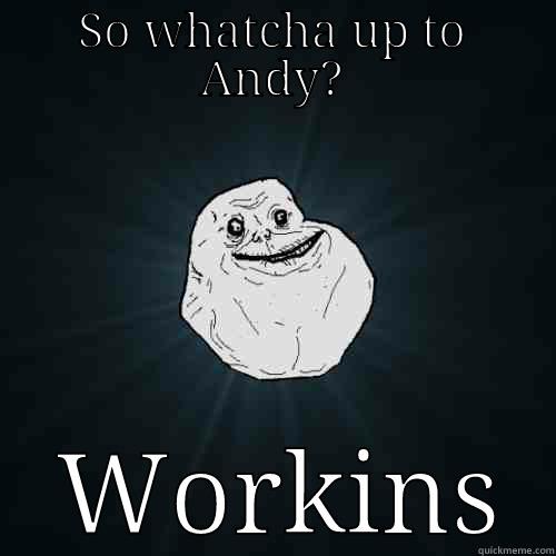 SO WHATCHA UP TO ANDY?  WORKINS Forever Alone