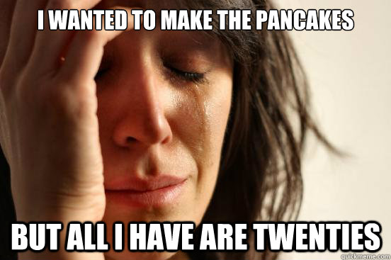 I wanted to make the pancakes but all I have are twenties  First World Problems