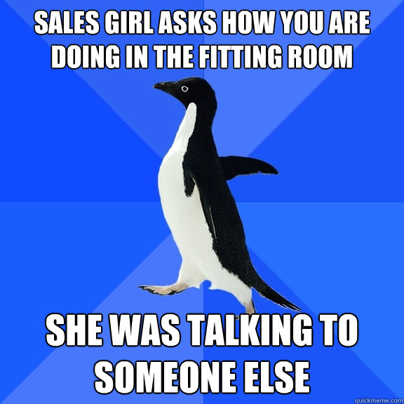 Sales girl asks how you are doing in the fitting room She was talking to someone else  Socially Awkward Penguin