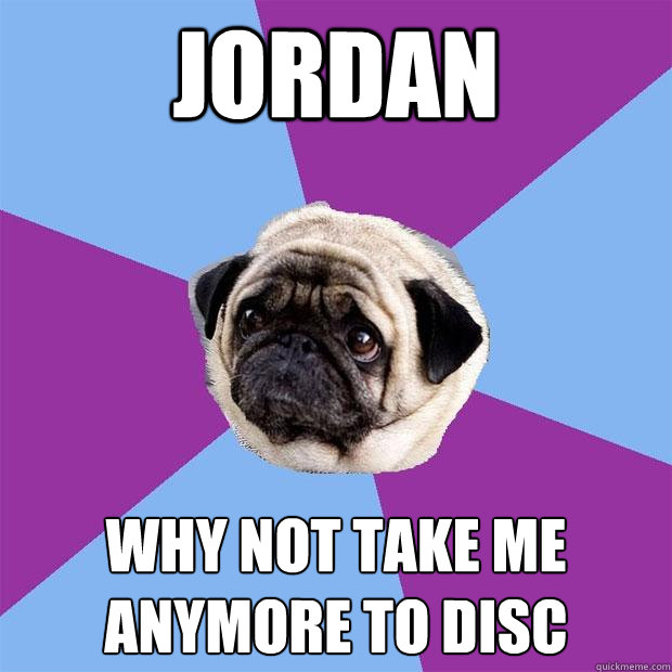 Jordan why not take me anymore to disc  Lonely Pug