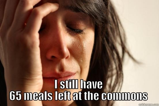  I STILL HAVE 65 MEALS LEFT AT THE COMMONS First World Problems