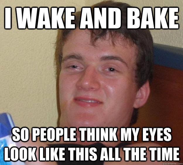 I wake and bake so people think my eyes look like this all the time - I wake and bake so people think my eyes look like this all the time  10 Guy