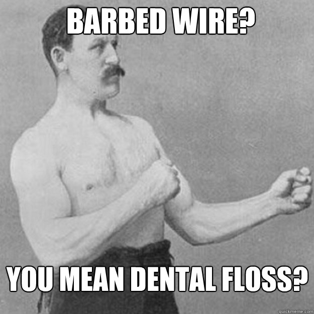 barbed wire? you mean dental floss?  overly manly man