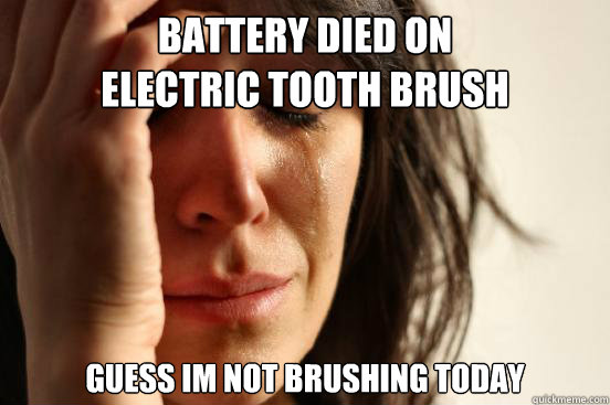 battery died on 
electric tooth brush guess im not brushing today  First World Problems