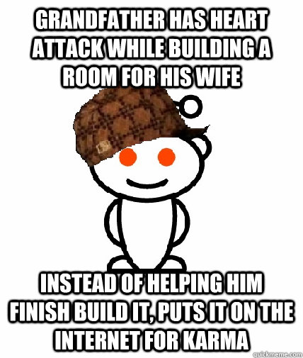 grandfather has heart attack while building a room for his wife instead of helping him finish build it, puts it on the internet for karma  Scumbag Redditor