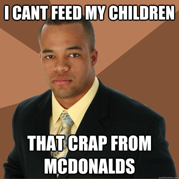 i cant feed my children that crap from mcdonalds - i cant feed my children that crap from mcdonalds  Successful Black Man