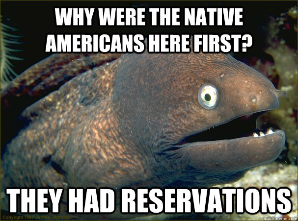 why were the native Americans here first? they had reservations - why were the native Americans here first? they had reservations  Bad Joke Eel