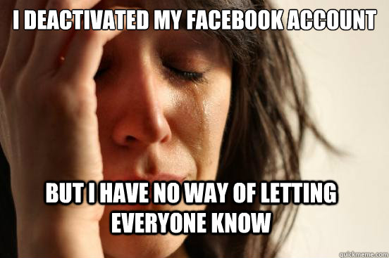 I deactivated my facebook account But i have no way of letting everyone know  FirstWorldProblems