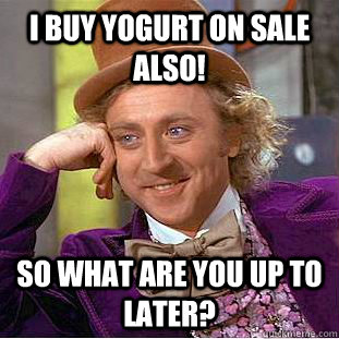 I BUY YOGURT ON SALE ALSO! SO WHAT ARE YOU UP TO LATER?  Creepy Wonka