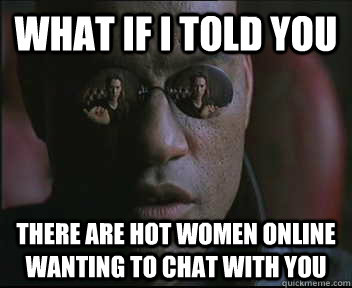 What if I told you there are hot women online wanting to chat with you  Morpheus SC