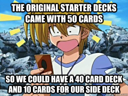 The original starter decks came with 50 cards so we could have a 40 card deck and 10 cards for our side deck - The original starter decks came with 50 cards so we could have a 40 card deck and 10 cards for our side deck  Sudden Realization Joey