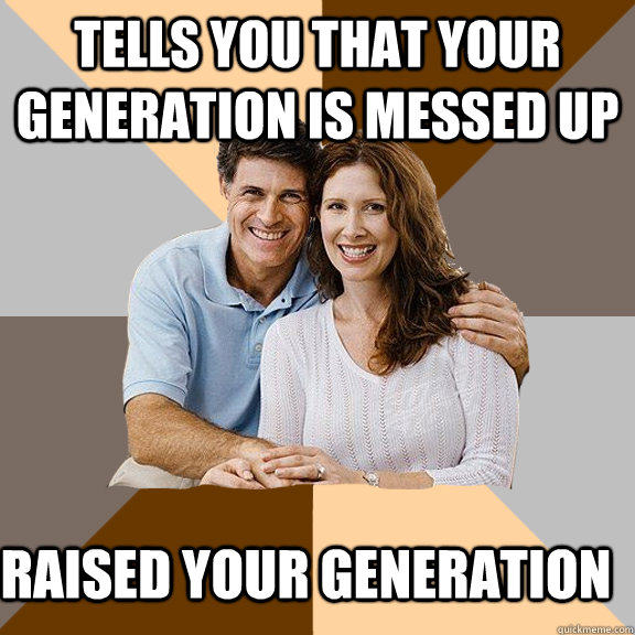 Tells you that your generation is messed up raised your generation   Scumbag Parents